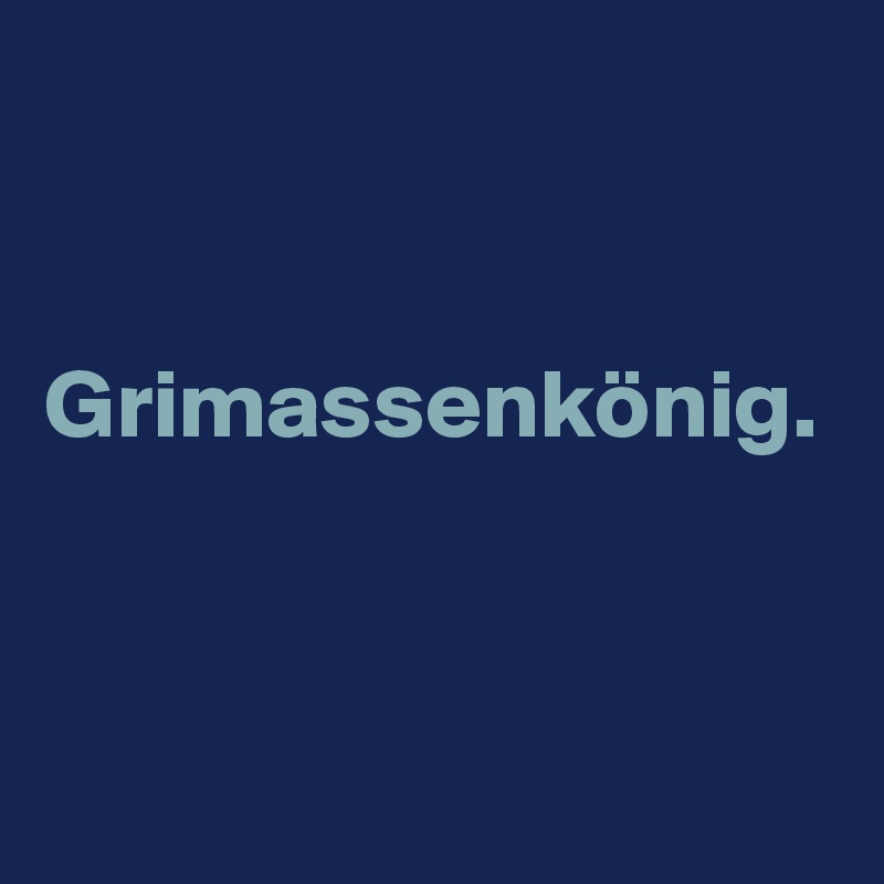 


Grimassenkönig.