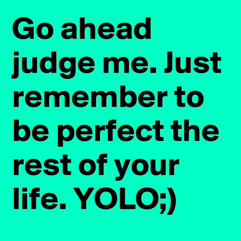 Go ahead judge me. Just remember to be perfect the rest of your life. YOLO;)