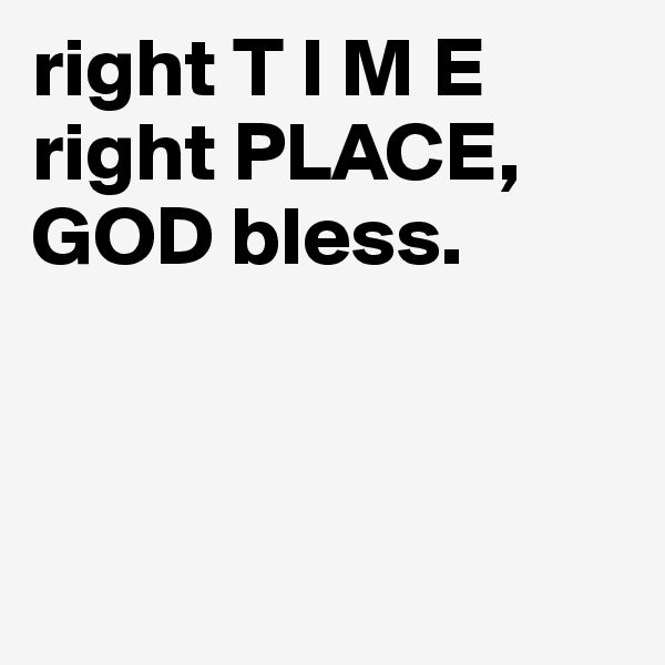 right T I M E
right PLACE,
GOD bless. 



