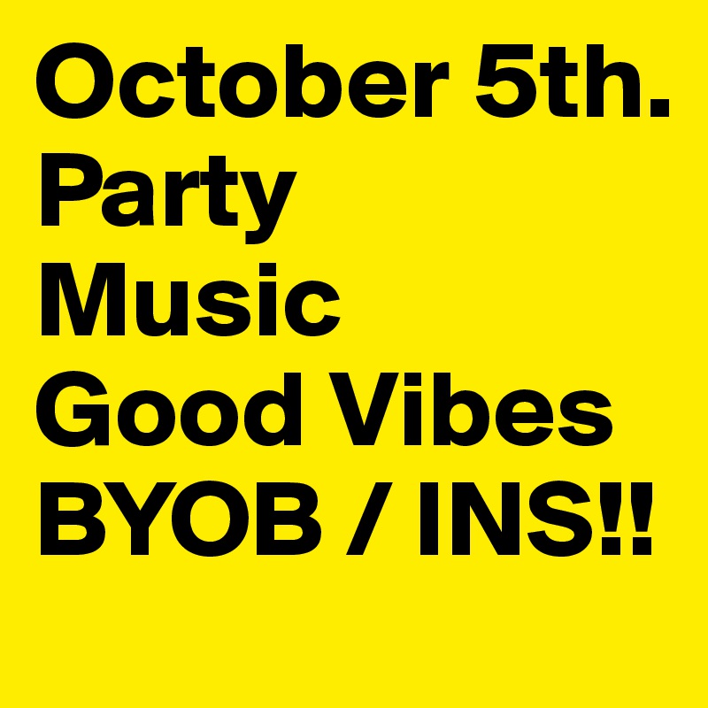 October 5th.
Party
Music
Good Vibes
BYOB / INS!!