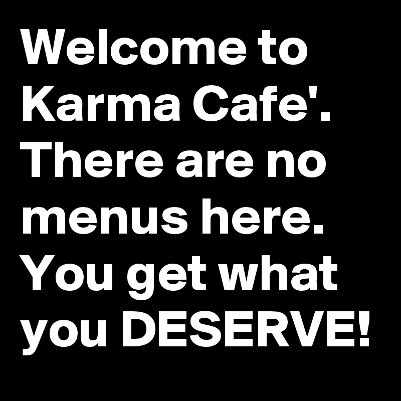 Welcome to Karma Cafe'. There are no menus here. You get what you DESERVE!