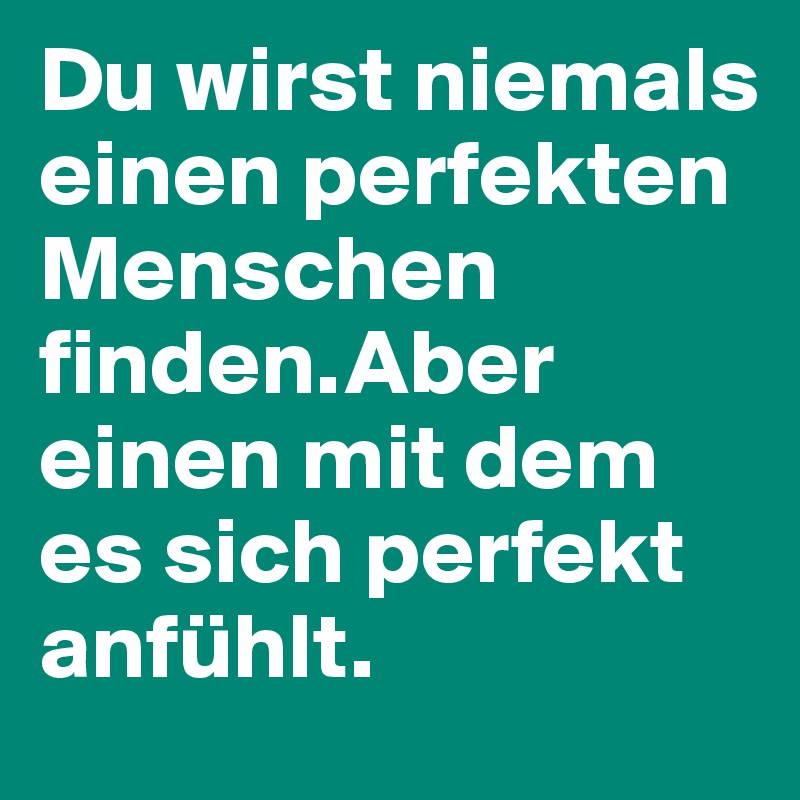 Du wirst niemals einen perfekten Menschen finden.Aber einen mit dem es sich perfekt anfühlt.