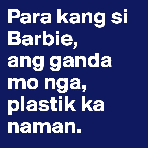 Para kang si Barbie, 
ang ganda mo nga, plastik ka naman.