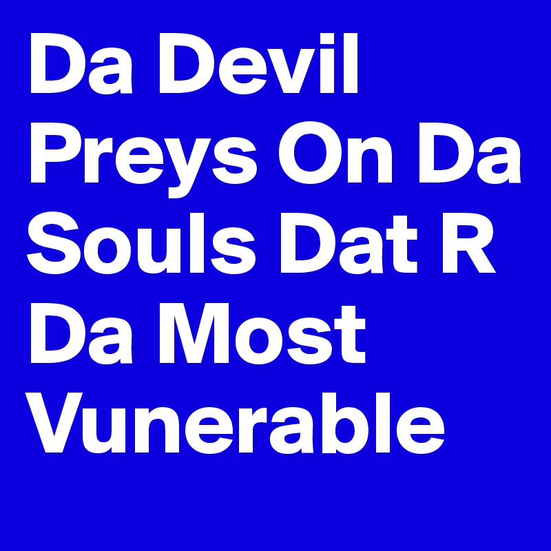Da Devil Preys On Da Souls Dat R Da Most Vunerable 