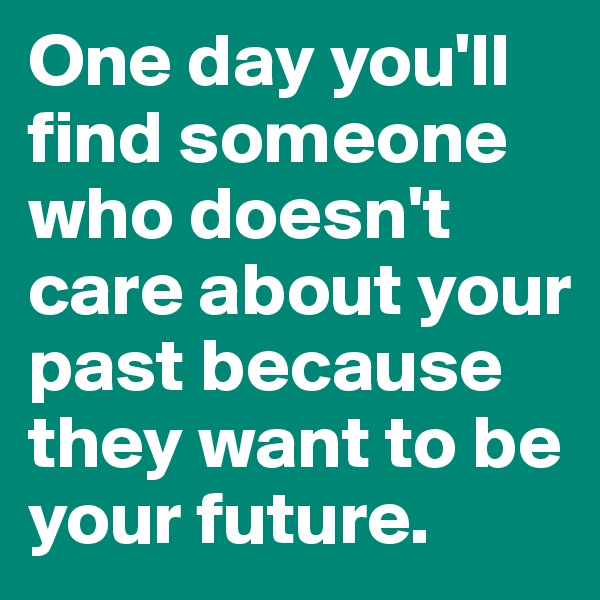One day you'll find someone who doesn't care about your past because they want to be your future.