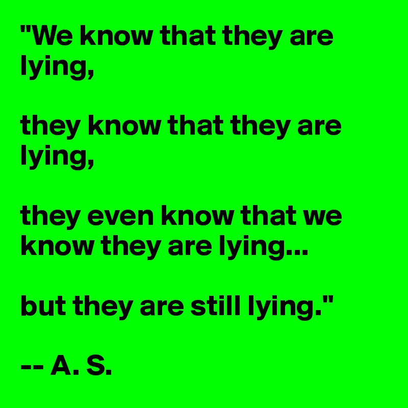 "We know that they are lying,

they know that they are lying,

they even know that we know they are lying...

but they are still lying."

-- A. S.