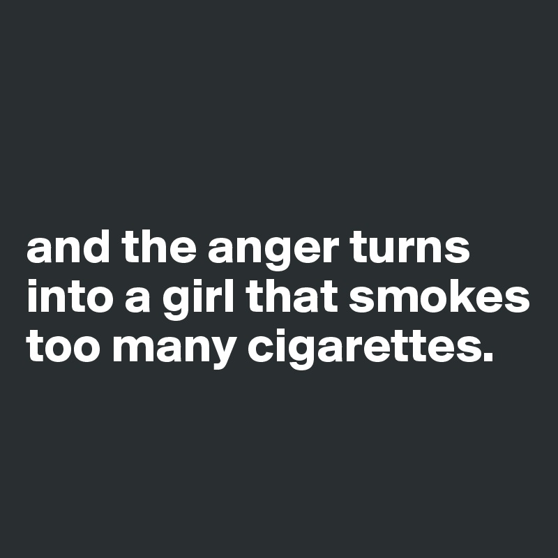 



and the anger turns into a girl that smokes too many cigarettes.

