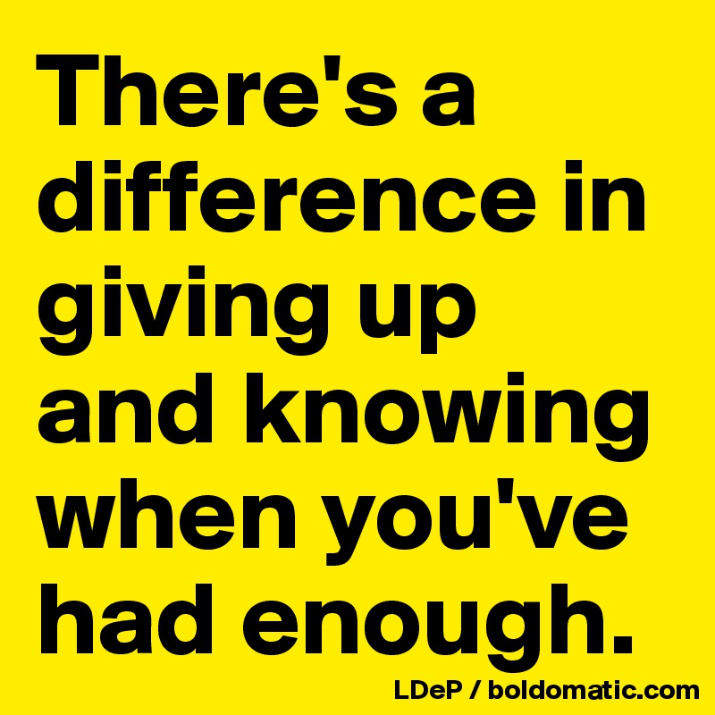 There's a difference in giving up and knowing when you've had enough. 