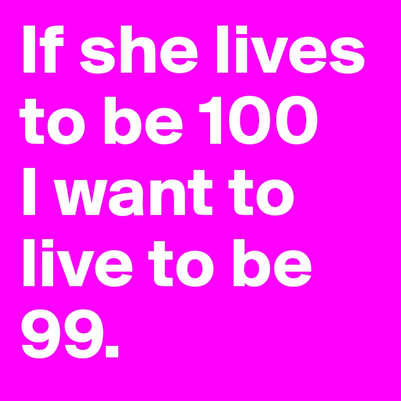 If she lives to be 100 
I want to live to be 99. 