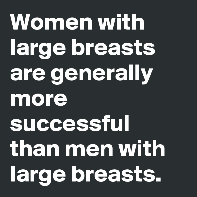 Women with large breasts are generally more successful than men with large breasts.