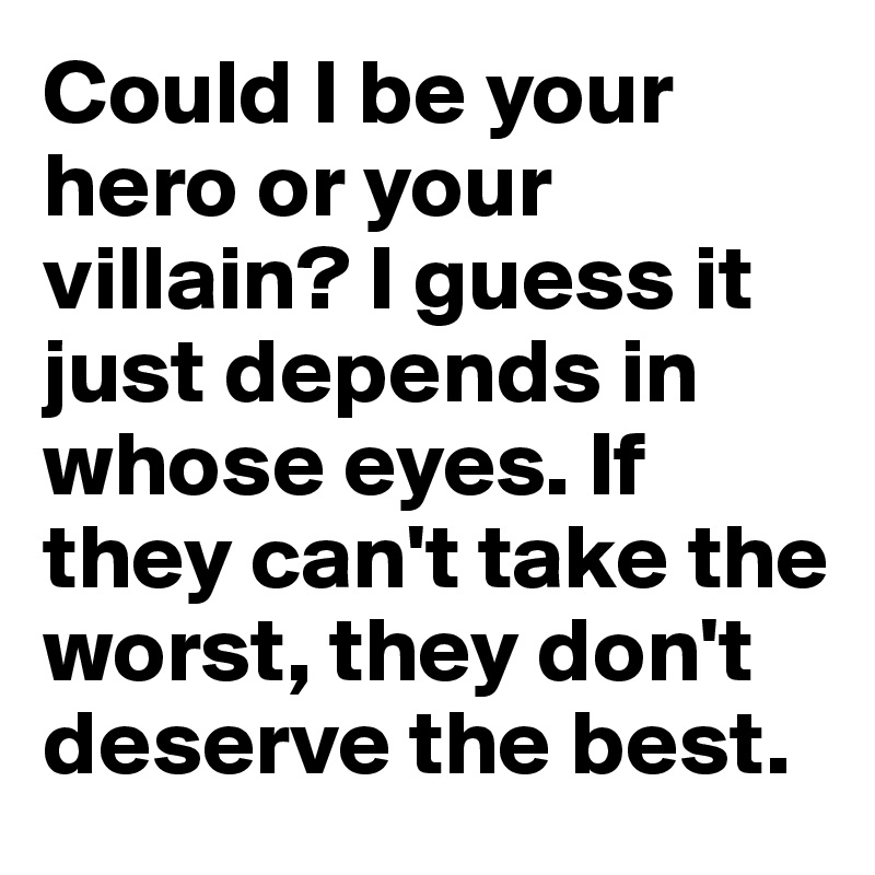 Could I be your hero or your villain? I guess it just depends in whose eyes. If they can't take the worst, they don't deserve the best.