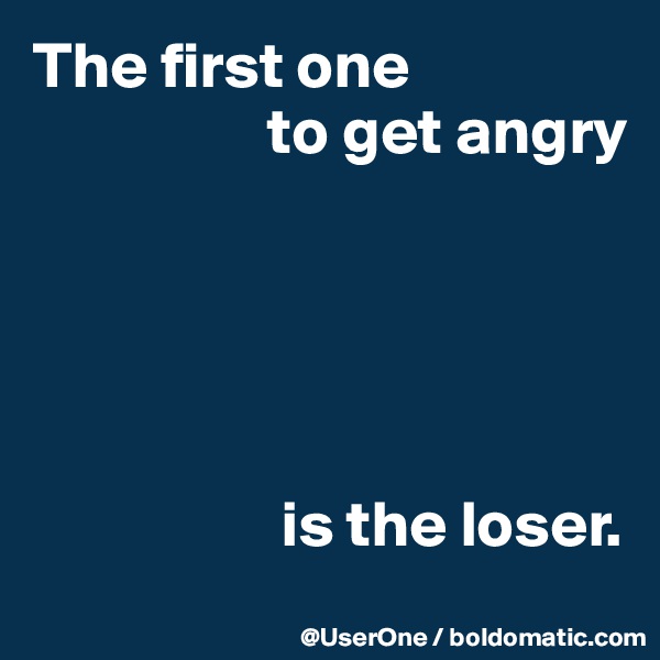 The first one
                  to get angry





                   is the loser.