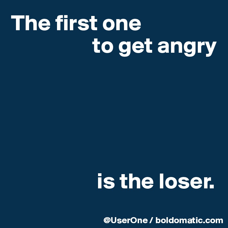 The first one
                  to get angry





                   is the loser.