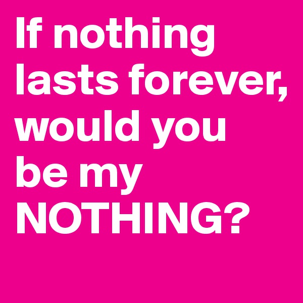 If nothing lasts forever, would you be my NOTHING?