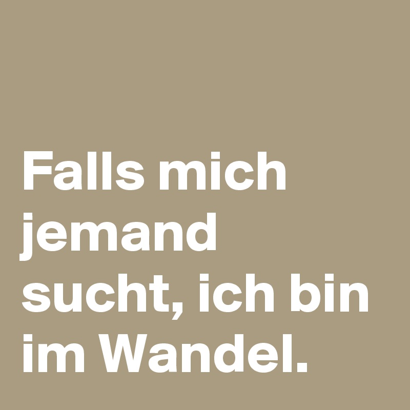 

Falls mich jemand sucht, ich bin im Wandel.