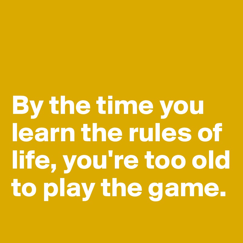 


By the time you learn the rules of life, you're too old to play the game.