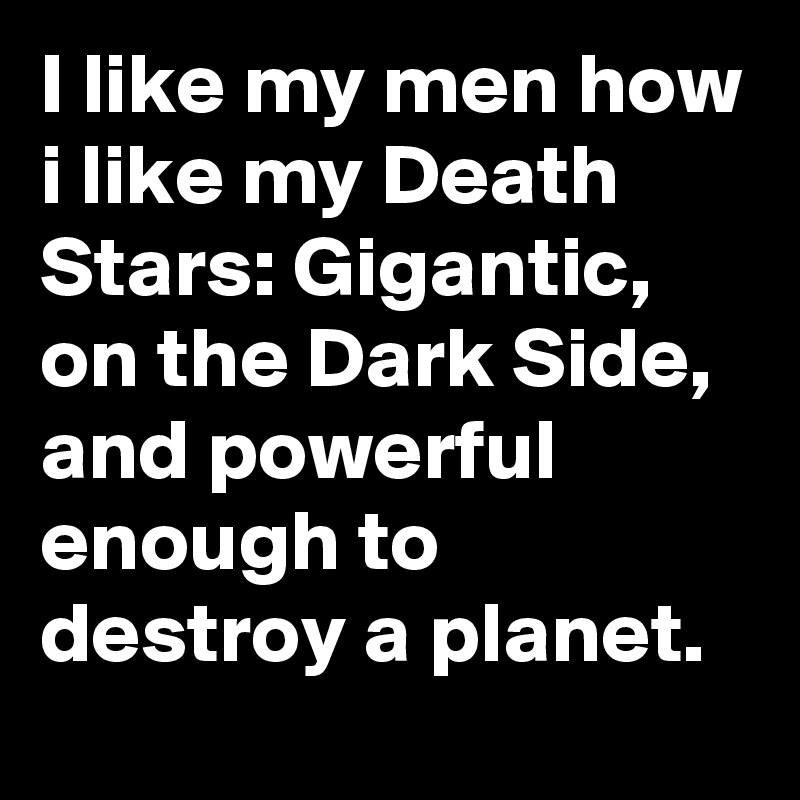 I like my men how i like my Death Stars: Gigantic, on the Dark Side, and powerful enough to destroy a planet.