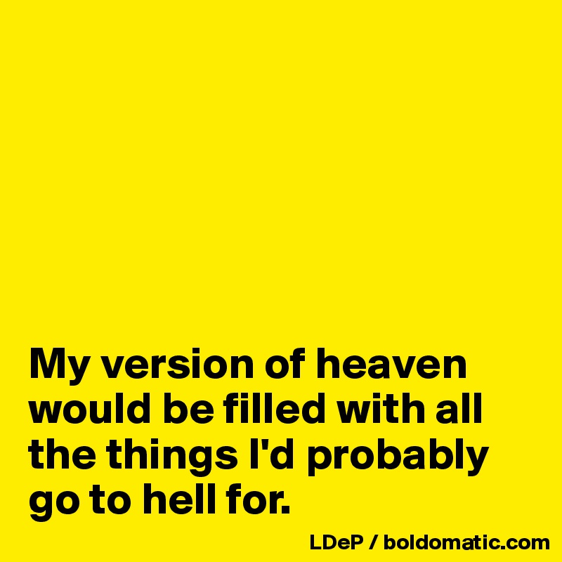 






My version of heaven would be filled with all the things I'd probably go to hell for. 