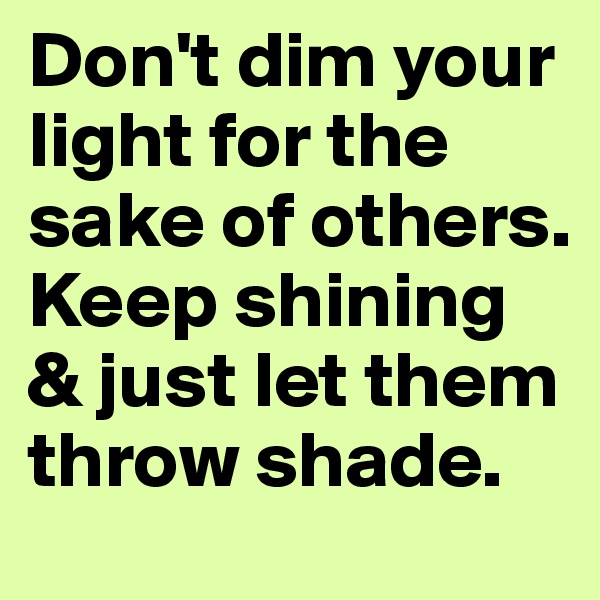 Don't dim your light for the sake of others. Keep shining & just let them throw shade.