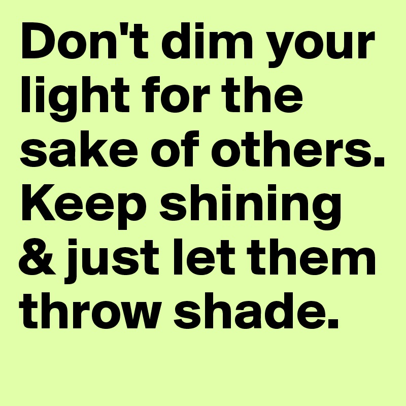 Don't dim your light for the sake of others. Keep shining & just let them throw shade.