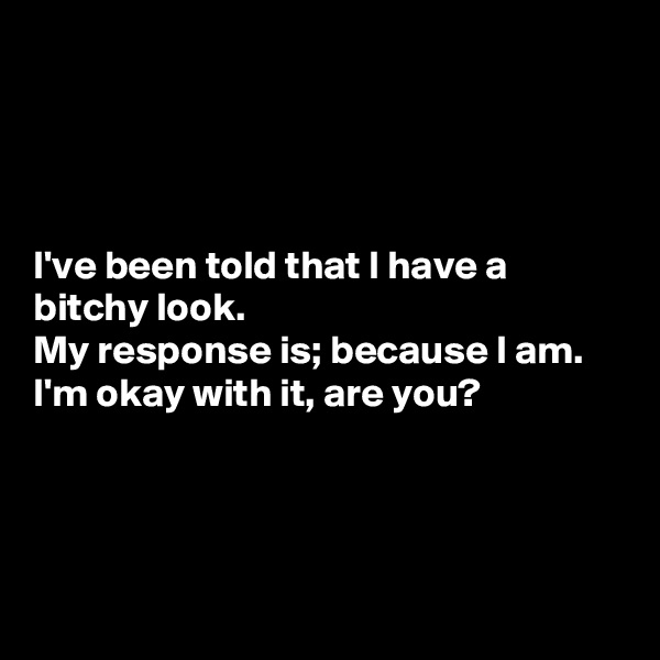 




I've been told that I have a bitchy look. 
My response is; because I am. I'm okay with it, are you? 




