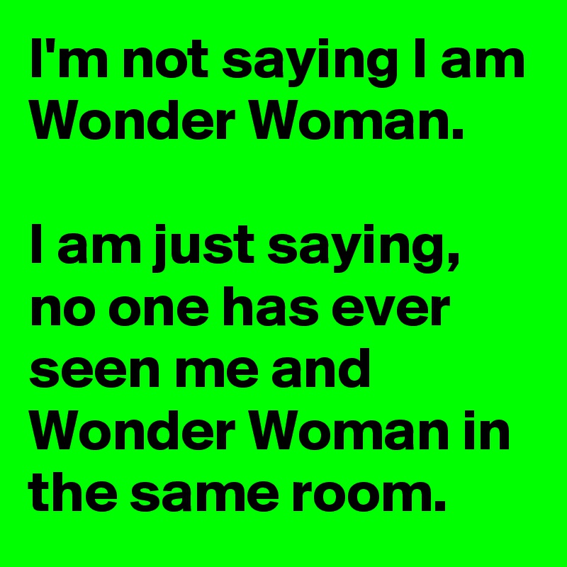 I'm not saying I am Wonder Woman.

I am just saying, no one has ever seen me and Wonder Woman in the same room.