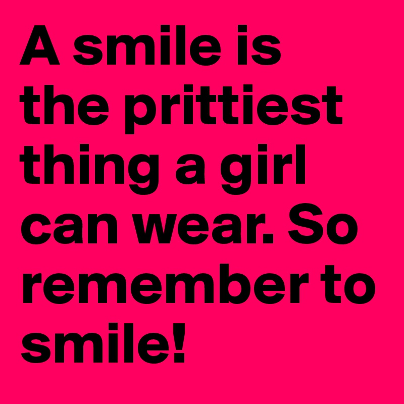 A smile is the prittiest thing a girl can wear. So remember to smile! 