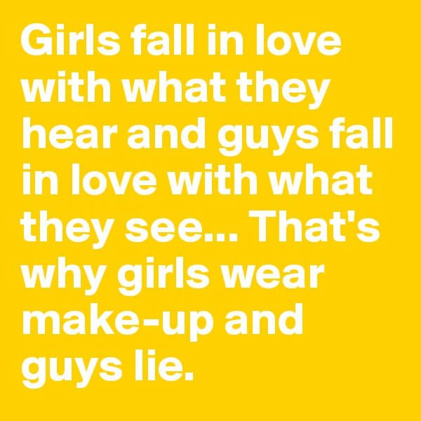 Girls fall in love with what they hear and guys fall in love with what they see... That's why girls wear make-up and guys lie.