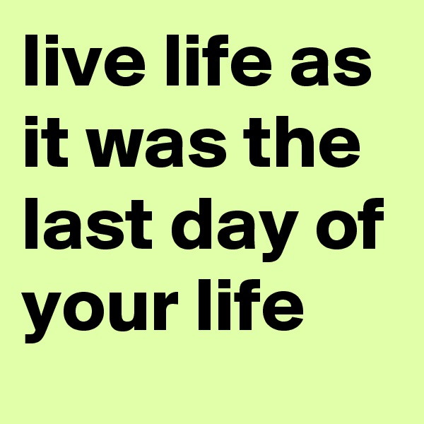 live life as it was the last day of your life