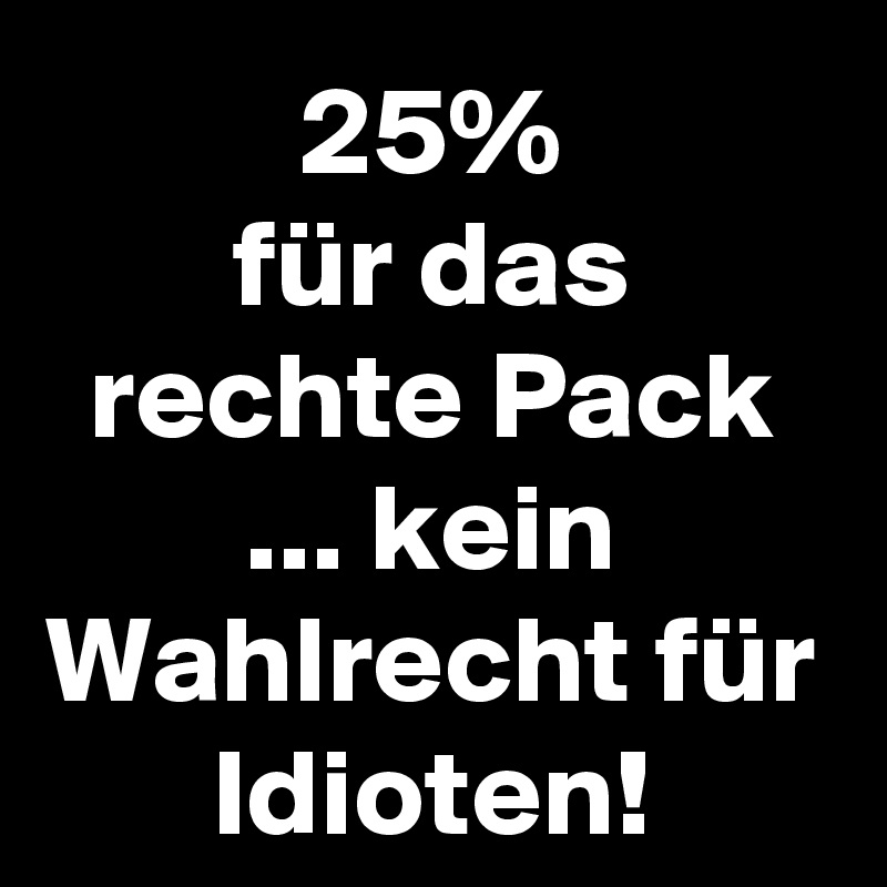 25%
für das rechte Pack ... kein Wahlrecht für Idioten!