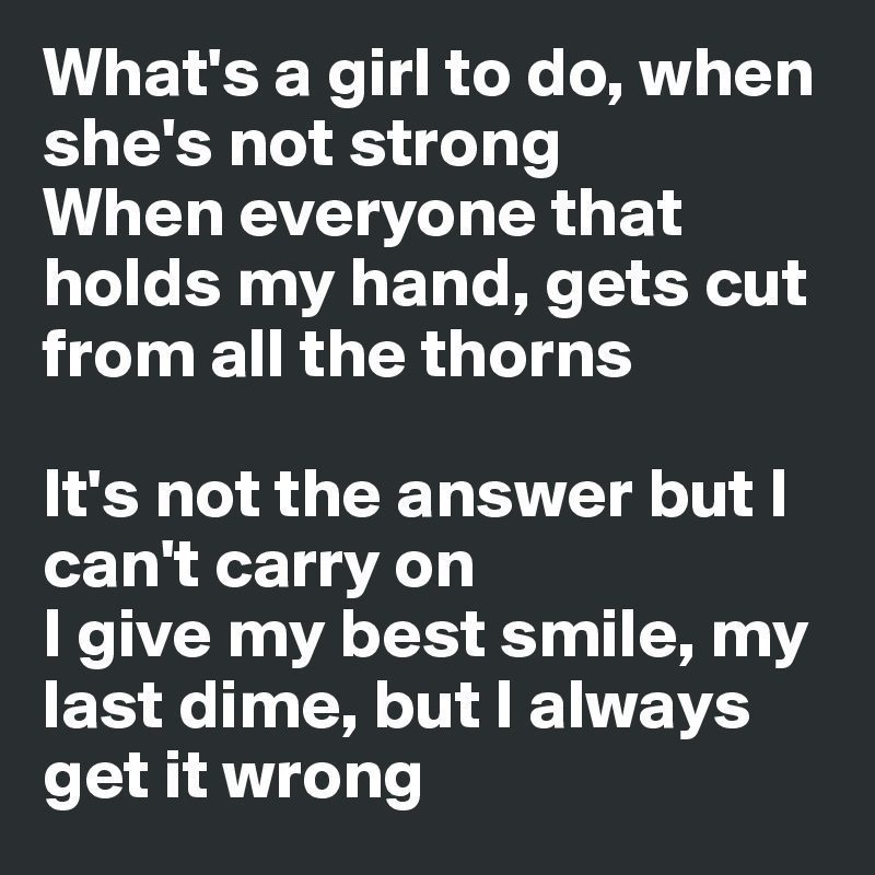 What's a girl to do, when she's not strong
When everyone that holds my hand, gets cut from all the thorns

It's not the answer but I can't carry on
I give my best smile, my last dime, but I always get it wrong