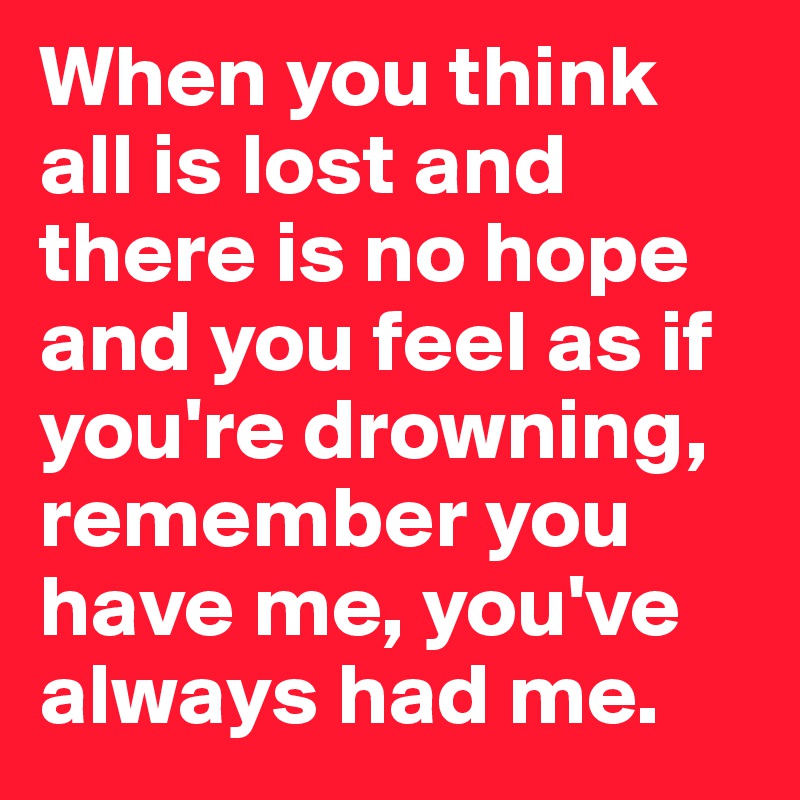 When you think all is lost and there is no hope and you feel as if you're drowning, remember you have me, you've always had me.