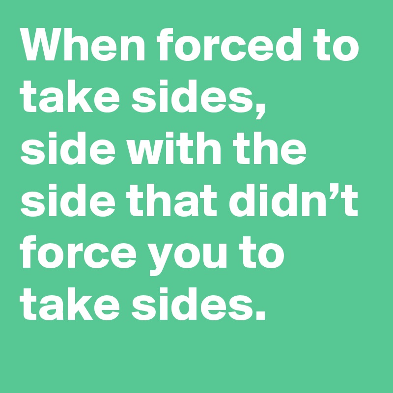 When forced to take sides, side with the side that didn’t force you to take sides.