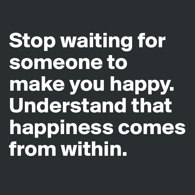 
Stop waiting for someone to make you happy. Understand that happiness comes from within. 