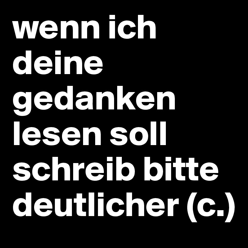 wenn ich deine gedanken lesen soll schreib bitte deutlicher (c.)