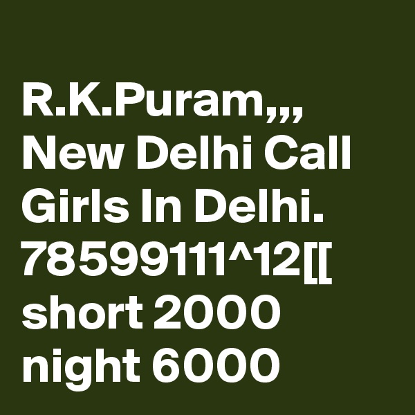 
R.K.Puram,,, New Delhi Call Girls In Delhi. 78599111^12[[ short 2000 night 6000