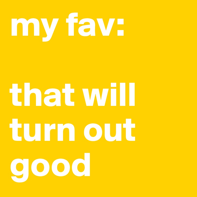 my fav:

that will turn out good
