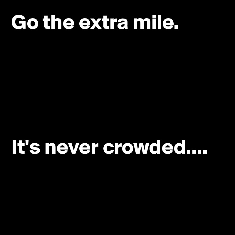 Go the extra mile.   





It's never crowded....


