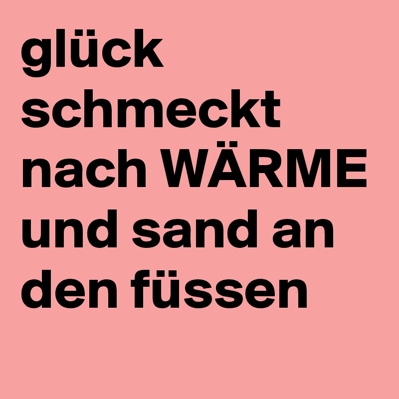 glück schmeckt nach WÄRME und sand an den füssen