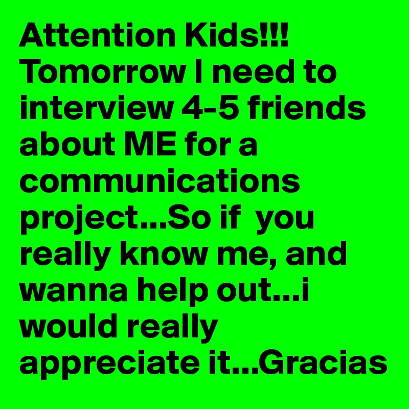 Attention Kids!!! Tomorrow I need to interview 4-5 friends about ME for a communications project...So if  you really know me, and wanna help out...i would really appreciate it...Gracias