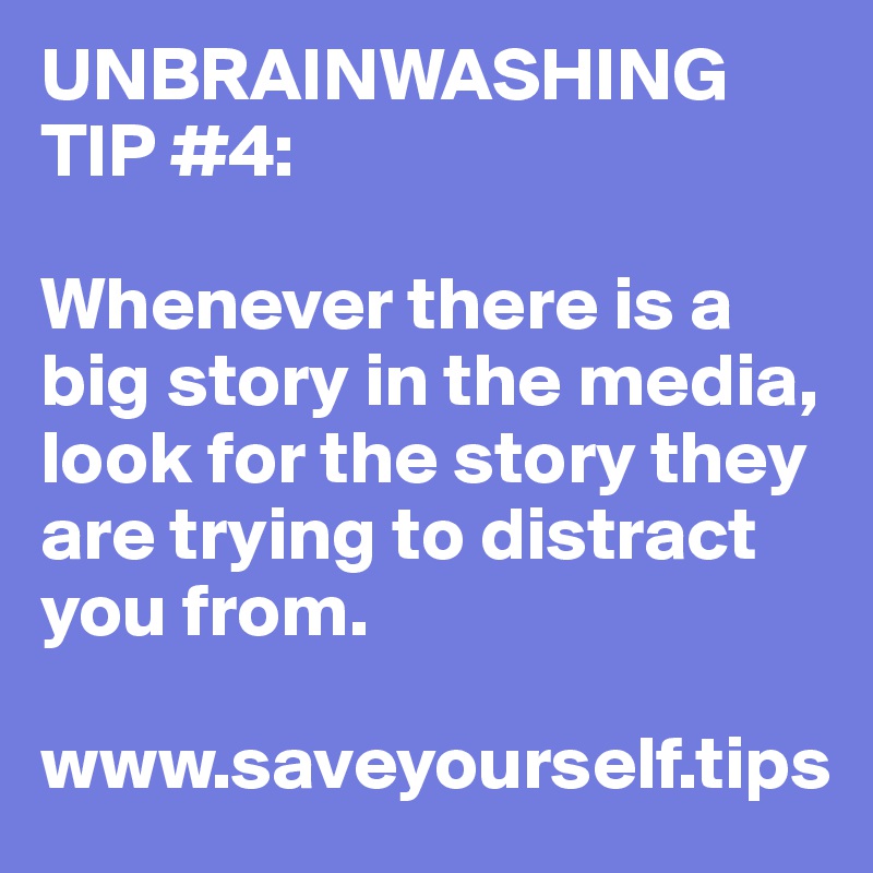 UNBRAINWASHING TIP #4:

Whenever there is a big story in the media, look for the story they are trying to distract you from.

www.saveyourself.tips