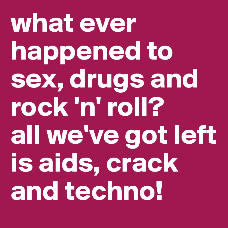 what ever happened to sex, drugs and rock 'n' roll?
all we've got left is aids, crack and techno!