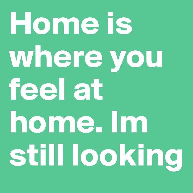 Home is where you feel at home. Im still looking