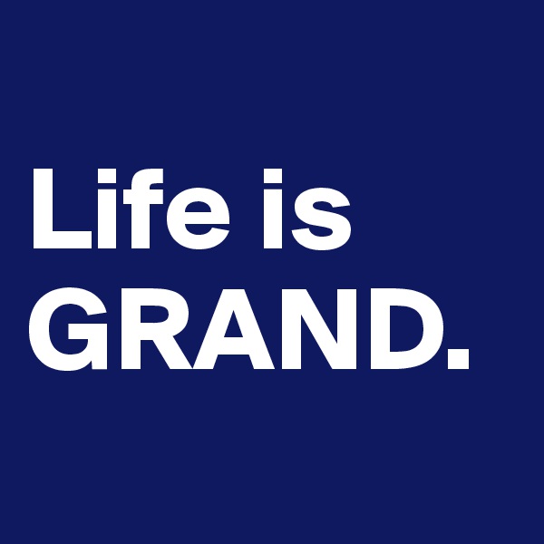 
Life is GRAND.
