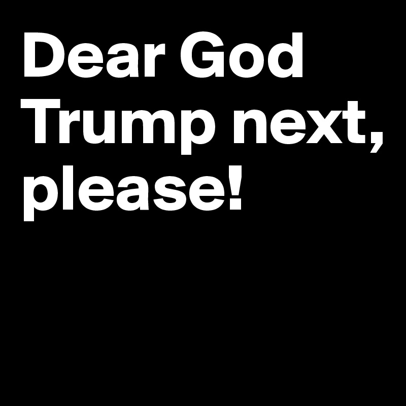 Dear God
Trump next, please!

