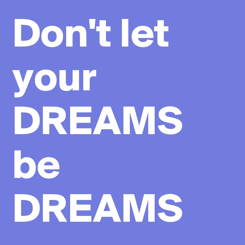 Don't let your DREAMS
be
DREAMS