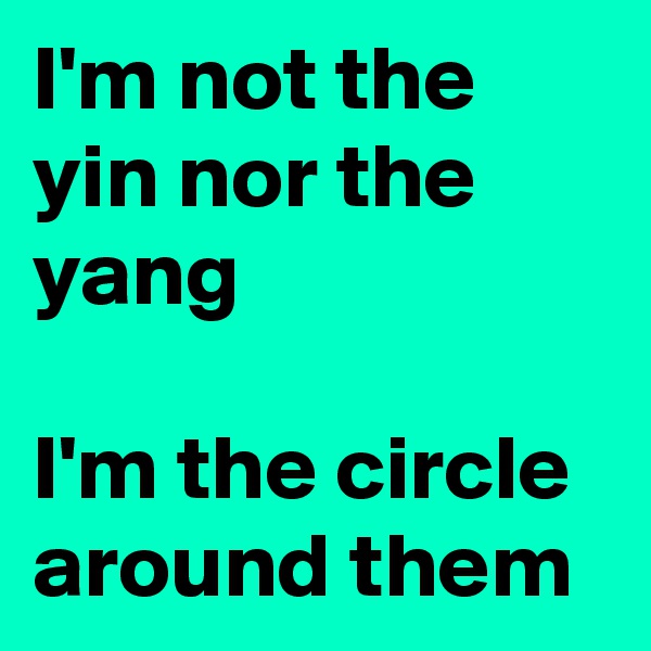 I'm not the yin nor the yang

I'm the circle around them