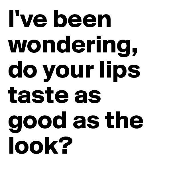 I've been wondering, do your lips taste as good as the look? 