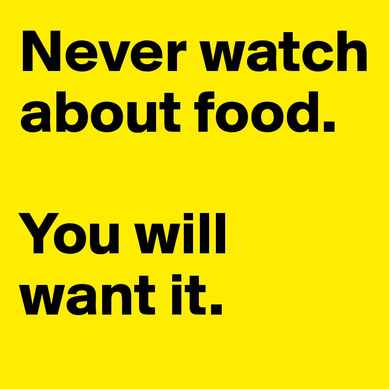 Never watch about food. 

You will want it. 