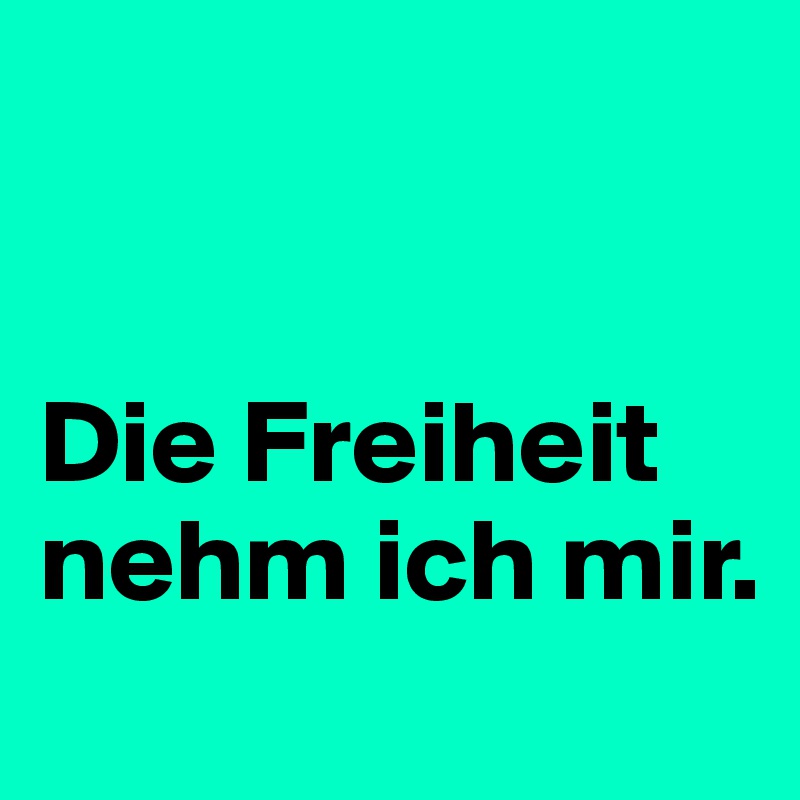 


Die Freiheit nehm ich mir.
